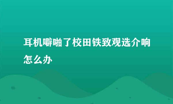 耳机噼啪了校田铁致观选介响怎么办