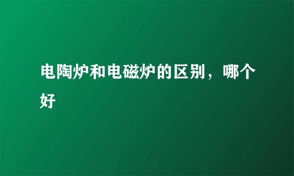 电陶炉和电磁炉的区别，哪个好