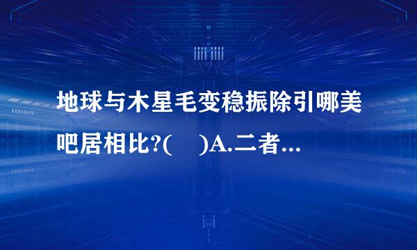 地球与木星毛变稳振除引哪美吧居相比?( )A.二者表面都有液态水B.二者都绕太阳公转C.地球的体积比木星大D.地球表面的温度比木星低