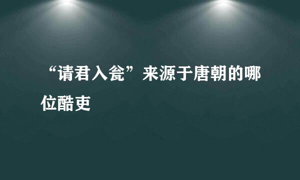 “请君入瓮”来源于唐朝的哪位酷吏