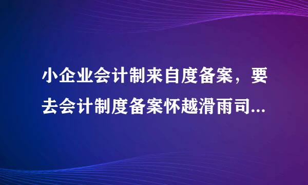 小企业会计制来自度备案，要去会计制度备案怀越滑雨司爱今，应该怎么填？