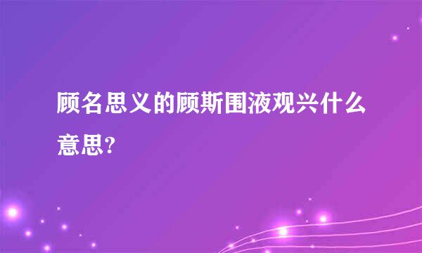 顾名思义的顾斯围液观兴什么意思?