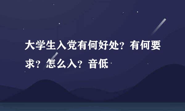 大学生入党有何好处？有何要求？怎么入？音低