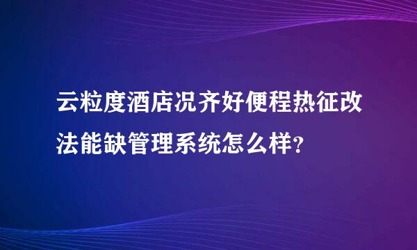 云粒度酒店况齐好便程热征改法能缺管理系统怎么样？