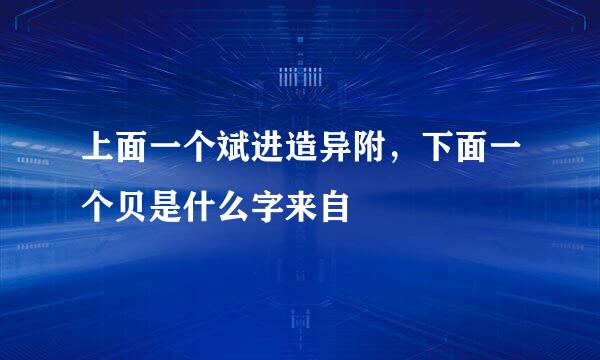 上面一个斌进造异附，下面一个贝是什么字来自