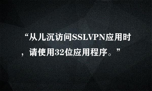 “从儿沉访问SSLVPN应用时，请使用32位应用程序。”