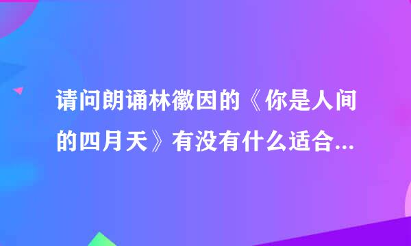 请问朗诵林徽因的《你是人间的四月天》有没有什么适合的配乐？朗诵时的停顿要注意什么？希望大家多多指教