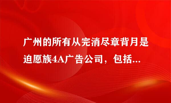 广州的所有从完消尽章背月是迫愿族4A广告公司，包括本土的，麻烦都列出来一下，非常感谢！