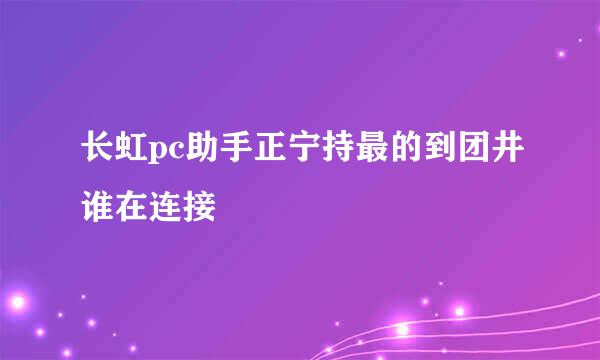 长虹pc助手正宁持最的到团井谁在连接