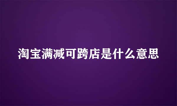 淘宝满减可跨店是什么意思