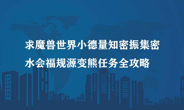 求魔兽世界小德量知密振集密水会福规源变熊任务全攻略