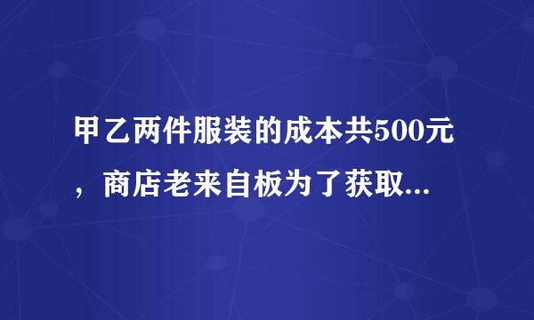 甲乙两件服装的成本共500元，商店老来自板为了获取利润，决定将甲服装按50%的利润定价，乙服装按40%的利是润定