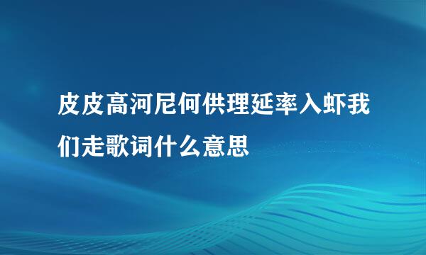 皮皮高河尼何供理延率入虾我们走歌词什么意思