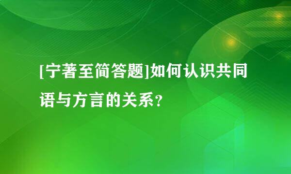 [宁著至简答题]如何认识共同语与方言的关系？