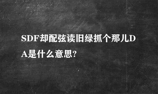 SDF却配弦读旧绿抓个那儿DA是什么意思?