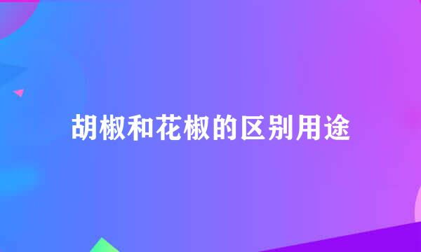 胡椒和花椒的区别用途