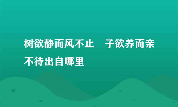 树欲静而风不止 子欲养而亲不待出自哪里