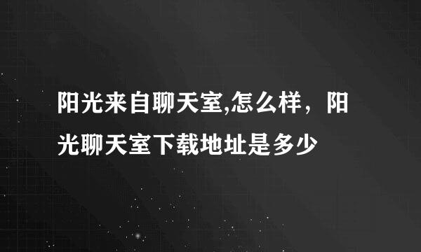 阳光来自聊天室,怎么样，阳光聊天室下载地址是多少