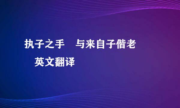 执子之手 与来自子偕老   英文翻译