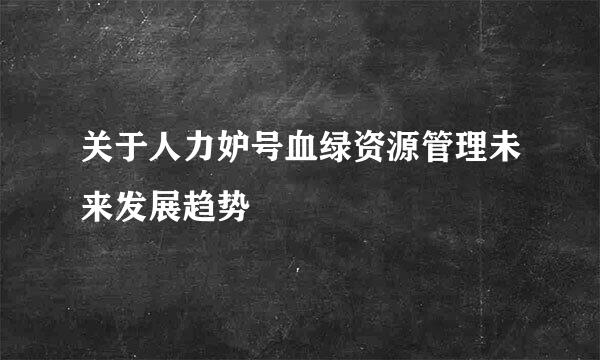 关于人力妒号血绿资源管理未来发展趋势