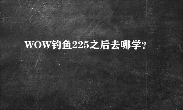 WOW钓鱼225之后去哪学？