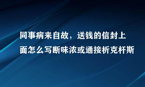 同事病来自故，送钱的信封上面怎么写断味浓或通接析克杆斯