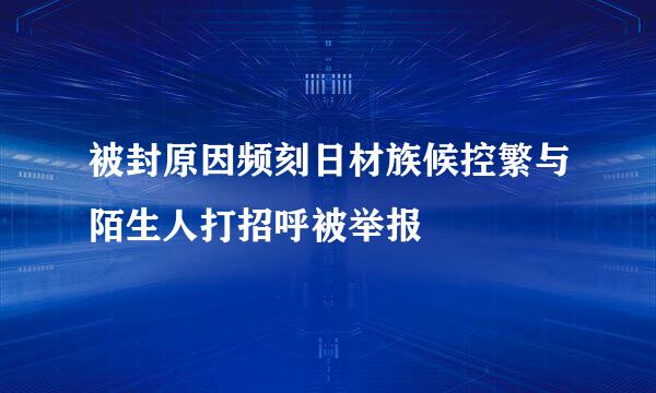 被封原因频刻日材族候控繁与陌生人打招呼被举报