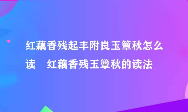 红藕香残起丰附良玉簟秋怎么读 红藕香残玉簟秋的读法