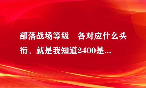 部落战场等级 各对应什么头衔。就是我知道2400是高阶督军，那陆众温缺法鲜2200,2000都对应什么头衔呢??