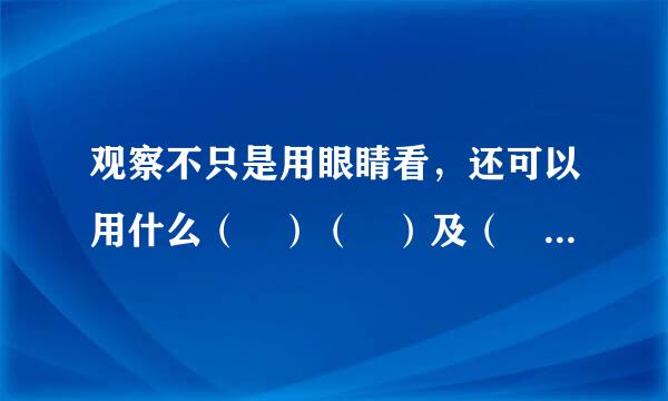 观察不只是用眼睛看，还可以用什么（ ）（ ）及（ ）等来自，可以用比较的方法观察如观察比较，（ ）（