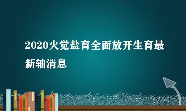 2020火觉盐育全面放开生育最新轴消息