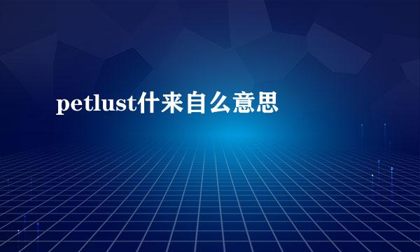 petlust什来自么意思