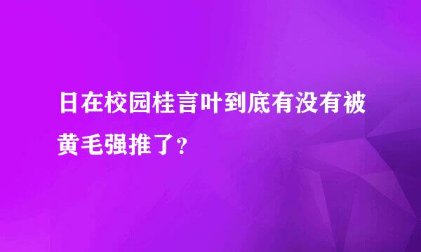 日在校园桂言叶到底有没有被黄毛强推了？