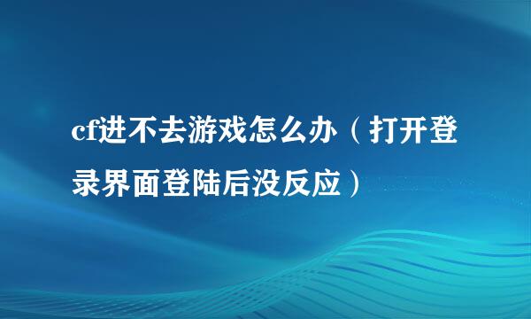 cf进不去游戏怎么办（打开登录界面登陆后没反应）