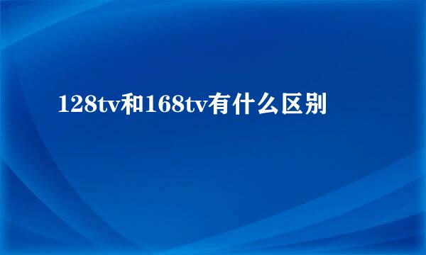 128tv和168tv有什么区别