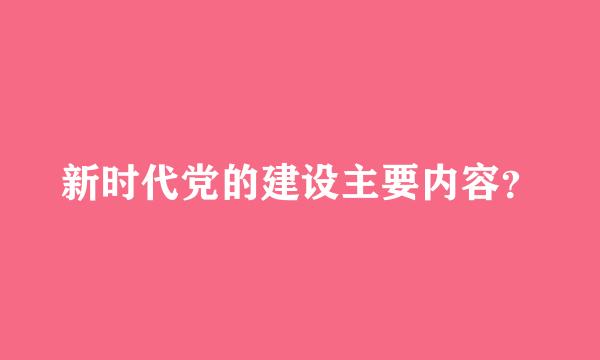 新时代党的建设主要内容？