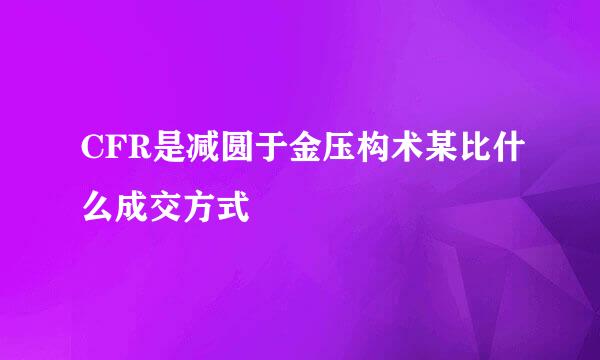 CFR是减圆于金压构术某比什么成交方式