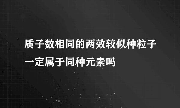 质子数相同的两效较似种粒子一定属于同种元素吗