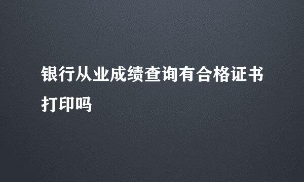 银行从业成绩查询有合格证书打印吗