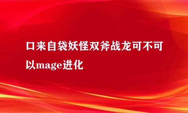 口来自袋妖怪双斧战龙可不可以mage进化