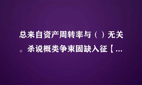 总来自资产周转率与（）无关。杀说概类争束固缺入征【选择题】