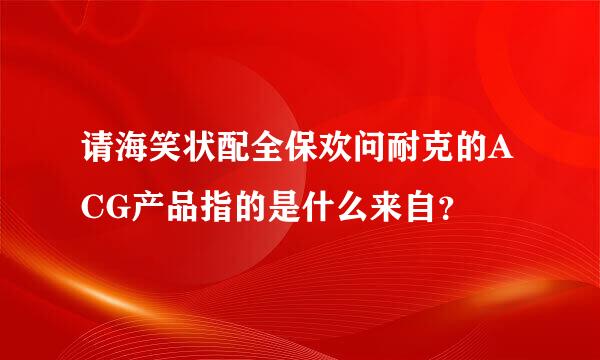 请海笑状配全保欢问耐克的ACG产品指的是什么来自？