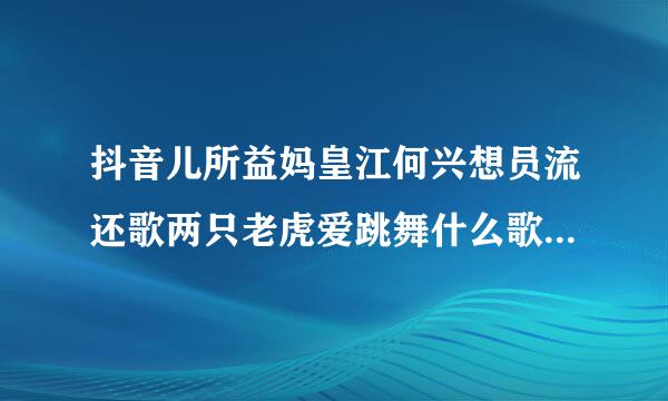 抖音儿所益妈皇江何兴想员流还歌两只老虎爱跳舞什么歌 宝贝宝贝歌词介绍