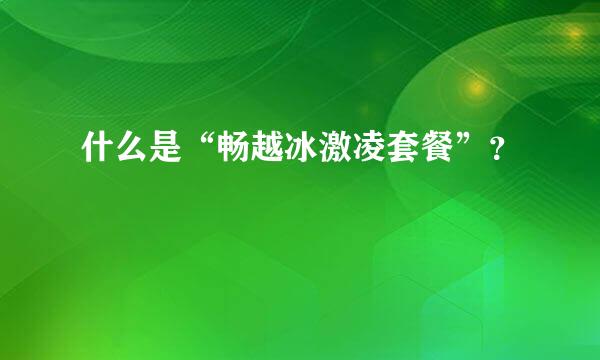 什么是“畅越冰激凌套餐”？