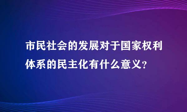 市民社会的发展对于国家权利体系的民主化有什么意义？