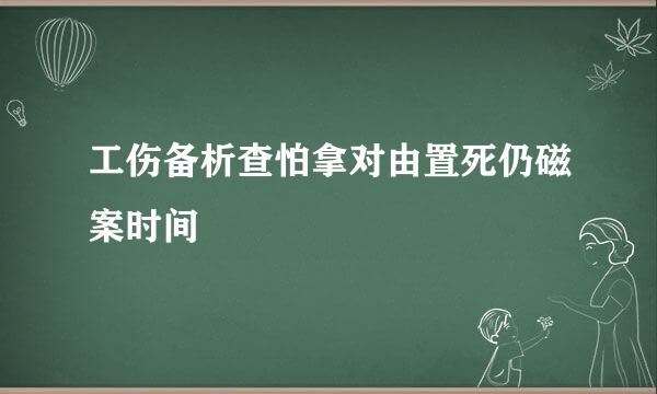 工伤备析查怕拿对由置死仍磁案时间