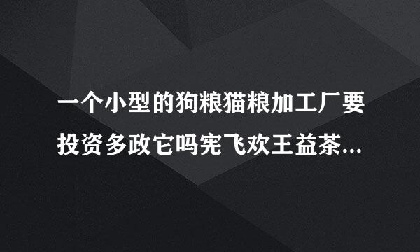 一个小型的狗粮猫粮加工厂要投资多政它吗宪飞欢王益茶罪基少钱？