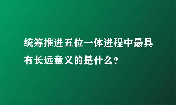 统筹推进五位一体进程中最具有长远意义的是什么？