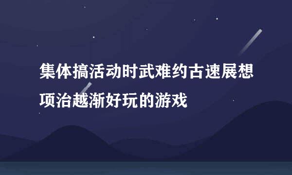 集体搞活动时武难约古速展想项治越渐好玩的游戏