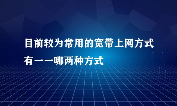 目前较为常用的宽带上网方式有一一哪两种方式